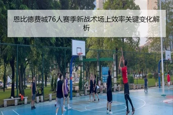恩比德费城76人赛季新战术场上效率关键变化解析（LOLESPORTS）